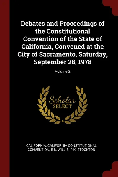 Обложка книги Debates and Proceedings of the Constitutional Convention of the State of California, Convened at the City of Sacramento, Saturday, September 28, 1978; Volume 2, California, California Constitutional Convention, E B. Willis