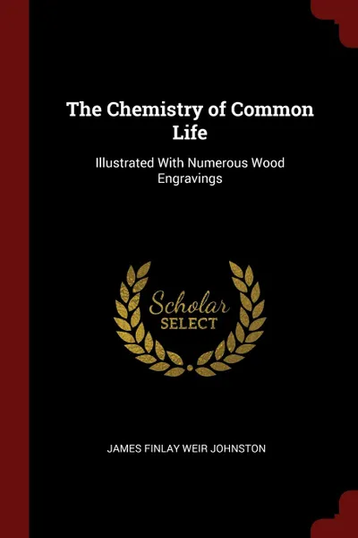 Обложка книги The Chemistry of Common Life. Illustrated With Numerous Wood Engravings, James Finlay Weir Johnston