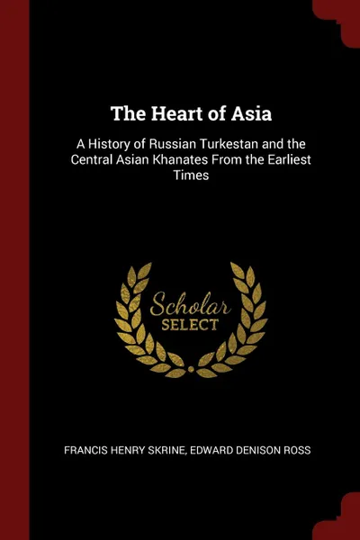 Обложка книги The Heart of Asia. A History of Russian Turkestan and the Central Asian Khanates From the Earliest Times, Francis Henry Skrine, Edward Denison Ross