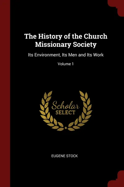 Обложка книги The History of the Church Missionary Society. Its Environment, Its Men and Its Work; Volume 1, Eugene Stock