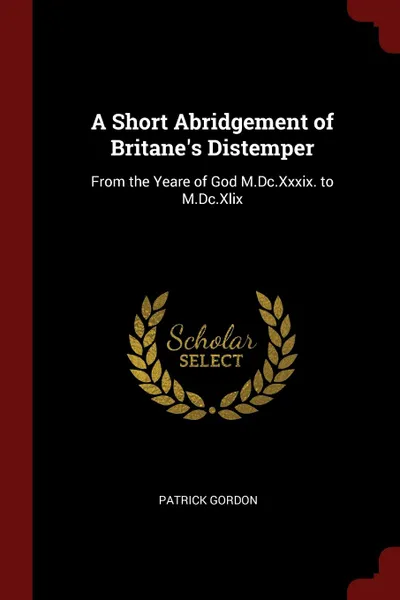 Обложка книги A Short Abridgement of Britane.s Distemper. From the Yeare of God M.Dc.Xxxix. to M.Dc.Xlix, Patrick Gordon