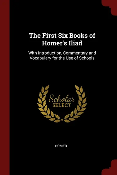 Обложка книги The First Six Books of Homer.s Iliad. With Introduction, Commentary and Vocabulary for the Use of Schools, Homer