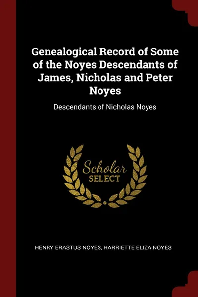 Обложка книги Genealogical Record of Some of the Noyes Descendants of James, Nicholas and Peter Noyes. Descendants of Nicholas Noyes, Henry Erastus Noyes, Harriette Eliza Noyes