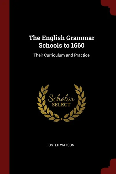 Обложка книги The English Grammar Schools to 1660. Their Curriculum and Practice, Foster Watson