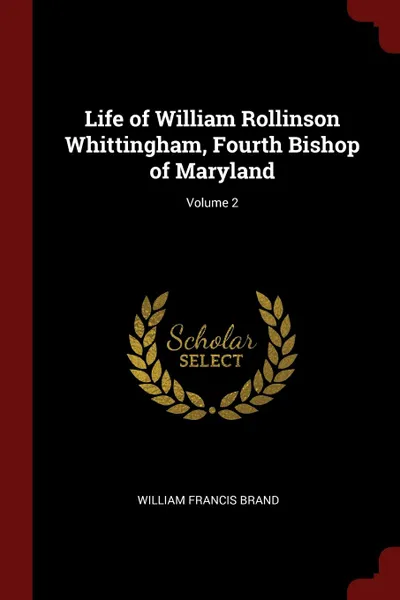 Обложка книги Life of William Rollinson Whittingham, Fourth Bishop of Maryland; Volume 2, William Francis Brand