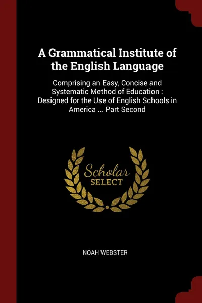 Обложка книги A Grammatical Institute of the English Language. Comprising an Easy, Concise and Systematic Method of Education : Designed for the Use of English Schools in America ... Part Second, Noah Webster