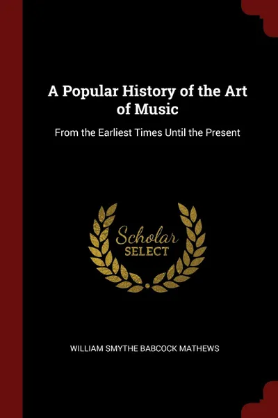 Обложка книги A Popular History of the Art of Music. From the Earliest Times Until the Present, William Smythe Babcock Mathews