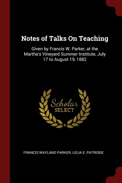 Обложка книги Notes of Talks On Teaching. Given by Francis W. Parker, at the Martha.s Vineyard Summer Institute, July 17 to August 19, 1882, Francis Wayland Parker, Lelia E. Patridge