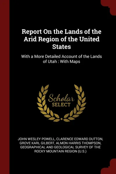 Обложка книги Report On the Lands of the Arid Region of the United States. With a More Detailed Account of the Lands of Utah : With Maps, John Wesley Powell, Clarence Edward Dutton, Grove Karl Gilbert