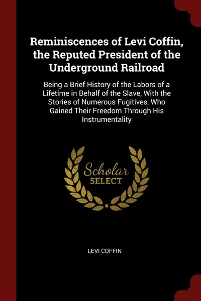 Обложка книги Reminiscences of Levi Coffin, the Reputed President of the Underground Railroad. Being a Brief History of the Labors of a Lifetime in Behalf of the Slave, With the Stories of Numerous Fugitives, Who Gained Their Freedom Through His Instrumentality, Levi Coffin