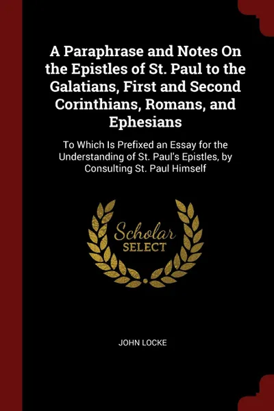 Обложка книги A Paraphrase and Notes On the Epistles of St. Paul to the Galatians, First and Second Corinthians, Romans, and Ephesians. To Which Is Prefixed an Essay for the Understanding of St. Paul.s Epistles, by Consulting St. Paul Himself, John Locke