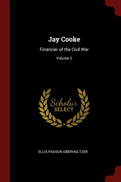 Обложка книги Jay Cooke. Financier of the Civil War; Volume 2, Ellis Paxson Oberholtzer