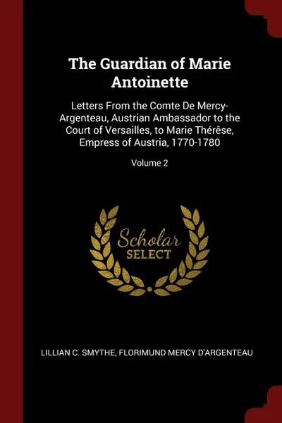 Обложка книги The Guardian of Marie Antoinette. Letters From the Comte De Mercy-Argenteau, Austrian Ambassador to the Court of Versailles, to Marie Therese, Empress of Austria, 1770-1780; Volume 2, Lillian C. Smythe, Florimund Mercy D'Argenteau