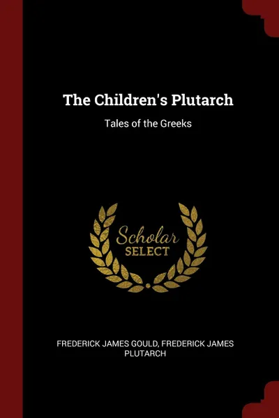 Обложка книги The Children.s Plutarch. Tales of the Greeks, Frederick James Gould, Frederick James Plutarch