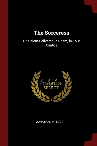 Обложка книги The Sorceress. Or, Salem Delivered. a Poem, in Four Cantos, Jonathan M. Scott