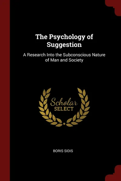 Обложка книги The Psychology of Suggestion. A Research Into the Subconscious Nature of Man and Society, Boris Sidis