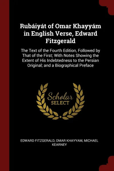 Обложка книги Rubaiyat of Omar Khayyam in English Verse, Edward Fitzgerald. The Text of the Fourth Edition, Followed by That of the First; With Notes Showing the Extent of His Indebtedness to the Persian Original; and a Biographical Preface, Edward Fitzgerald, Omar Khayyam, Michael Kearney