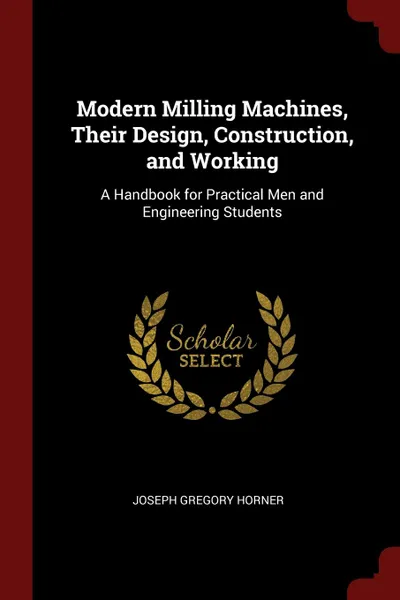 Обложка книги Modern Milling Machines, Their Design, Construction, and Working. A Handbook for Practical Men and Engineering Students, Joseph Gregory Horner