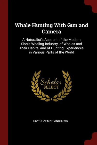 Обложка книги Whale Hunting With Gun and Camera. A Naturalist.s Account of the Modern Shore-Whaling Industry, of Whales and Their Habits, and of Hunting Experiences in Various Parts of the World, Roy Chapman Andrews