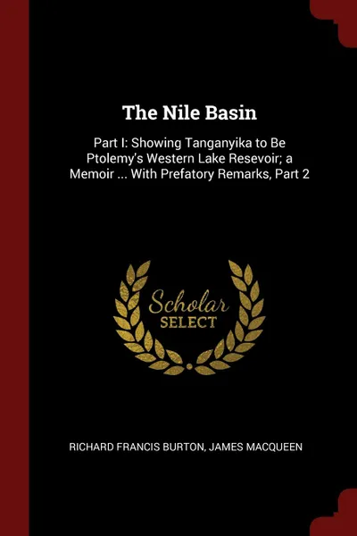 Обложка книги The Nile Basin. Part I: Showing Tanganyika to Be Ptolemy.s Western Lake Resevoir; a Memoir ... With Prefatory Remarks, Part 2, Richard Francis Burton, James MacQueen