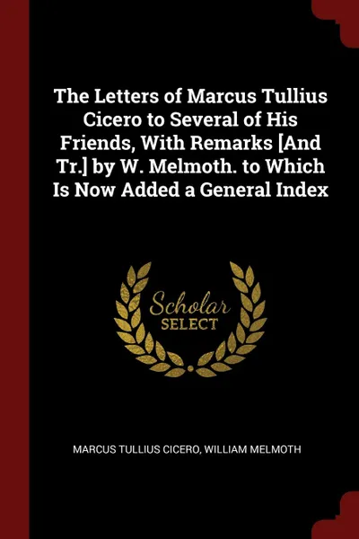 Обложка книги The Letters of Marcus Tullius Cicero to Several of His Friends, With Remarks .And Tr.. by W. Melmoth. to Which Is Now Added a General Index, Marcus Tullius Cicero, William Melmoth