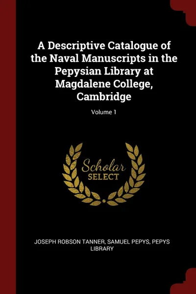 Обложка книги A Descriptive Catalogue of the Naval Manuscripts in the Pepysian Library at Magdalene College, Cambridge; Volume 1, Joseph Robson Tanner, Samuel Pepys