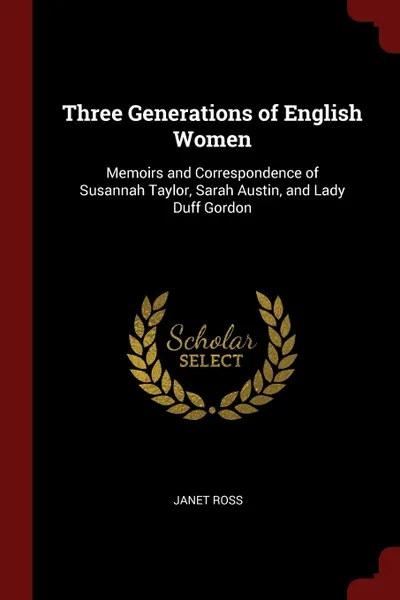 Обложка книги Three Generations of English Women. Memoirs and Correspondence of Susannah Taylor, Sarah Austin, and Lady Duff Gordon, Janet Ross