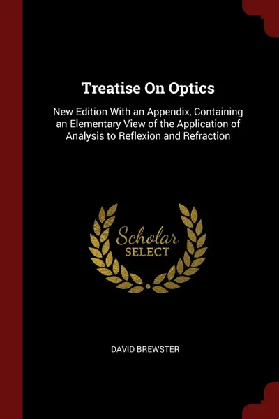 Обложка книги Treatise On Optics. New Edition With an Appendix, Containing an Elementary View of the Application of Analysis to Reflexion and Refraction, David Brewster