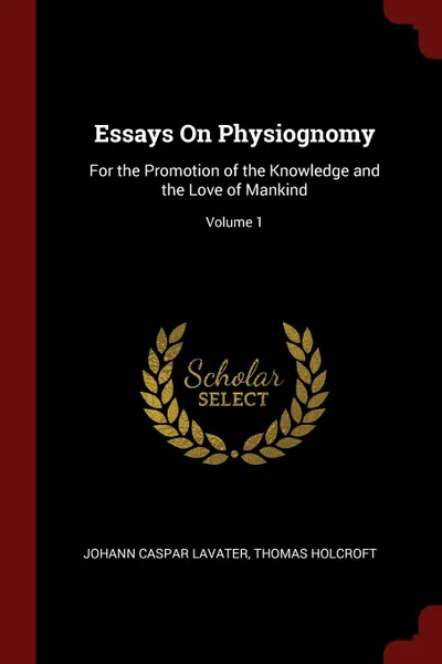 Обложка книги Essays On Physiognomy. For the Promotion of the Knowledge and the Love of Mankind; Volume 1, Johann Caspar Lavater, Thomas Holcroft