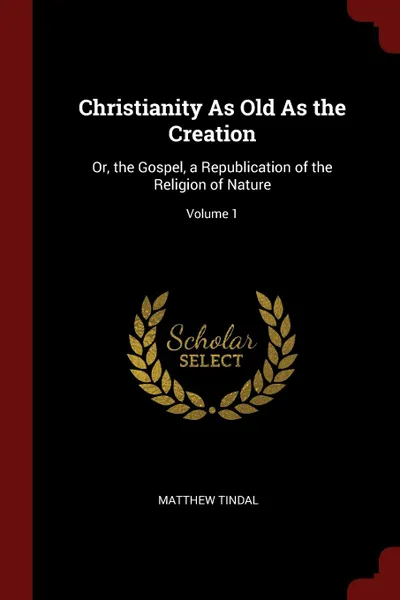 Обложка книги Christianity As Old As the Creation. Or, the Gospel, a Republication of the Religion of Nature; Volume 1, Matthew Tindal