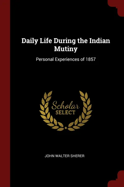 Обложка книги Daily Life During the Indian Mutiny. Personal Experiences of 1857, John Walter Sherer