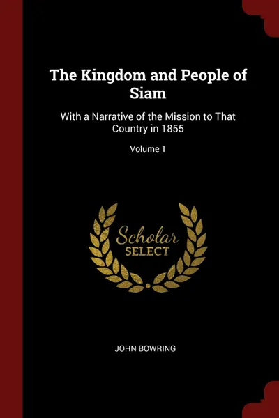 Обложка книги The Kingdom and People of Siam. With a Narrative of the Mission to That Country in 1855; Volume 1, John Bowring