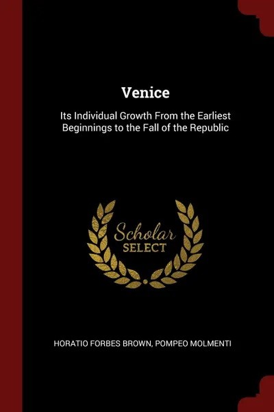 Обложка книги Venice. Its Individual Growth From the Earliest Beginnings to the Fall of the Republic, Horatio Forbes Brown, Pompeo Molmenti