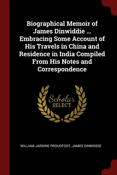 Обложка книги Biographical Memoir of James Dinwiddie ... Embracing Some Account of His Travels in China and Residence in India Compiled From His Notes and Correspondence, William Jardine Proudfoot, James Dinwiddie