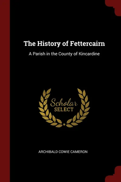 Обложка книги The History of Fettercairn. A Parish in the County of Kincardine, Archibald Cowie Cameron
