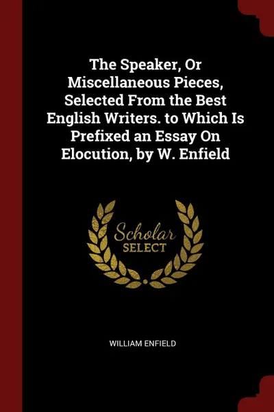 Обложка книги The Speaker, Or Miscellaneous Pieces, Selected From the Best English Writers. to Which Is Prefixed an Essay On Elocution, by W. Enfield, William Enfield