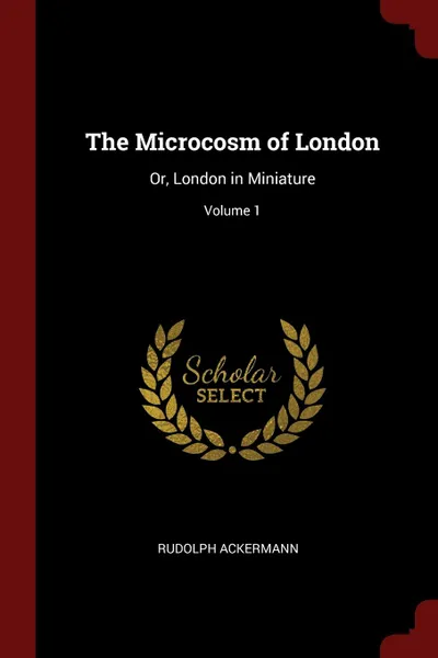 Обложка книги The Microcosm of London. Or, London in Miniature; Volume 1, Rudolph Ackermann