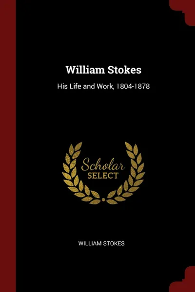 Обложка книги William Stokes. His Life and Work, 1804-1878, William Stokes