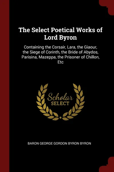 Обложка книги The Select Poetical Works of Lord Byron. Containing the Corsair, Lara, the Giaour, the Siege of Corinth, the Bride of Abydos, Parisina, Mazeppa, the Prisoner of Chillon, Etc, Baron George Gordon Byron Byron