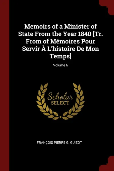 Обложка книги Memoirs of a Minister of State From the Year 1840 .Tr. From of Memoires Pour Servir A L.histoire De Mon Temps.; Volume 6, François Pierre G. Guizot