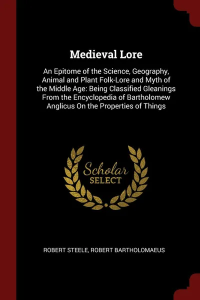 Обложка книги Medieval Lore. An Epitome of the Science, Geography, Animal and Plant Folk-Lore and Myth of the Middle Age: Being Classified Gleanings From the Encyclopedia of Bartholomew Anglicus On the Properties of Things, Robert Steele, Robert Bartholomaeus