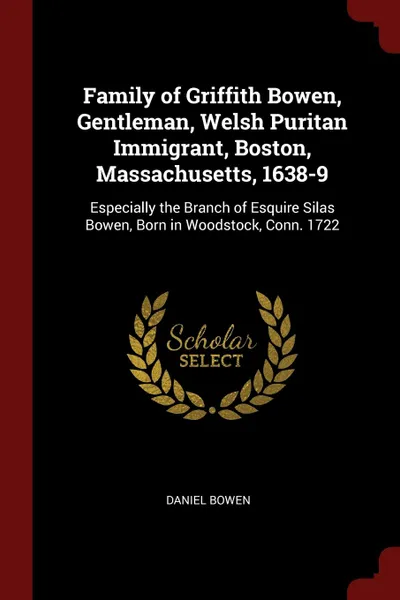 Обложка книги Family of Griffith Bowen, Gentleman, Welsh Puritan Immigrant, Boston, Massachusetts, 1638-9. Especially the Branch of Esquire Silas Bowen, Born in Woodstock, Conn. 1722, Daniel Bowen