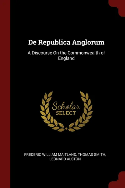 Обложка книги De Republica Anglorum. A Discourse On the Commonwealth of England, Frederic William Maitland, Thomas Smith, Leonard Alston