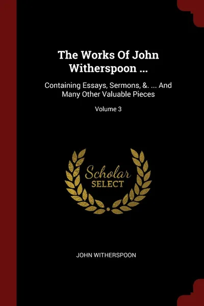 Обложка книги The Works Of John Witherspoon ... Containing Essays, Sermons, .. ... And Many Other Valuable Pieces; Volume 3, John Witherspoon