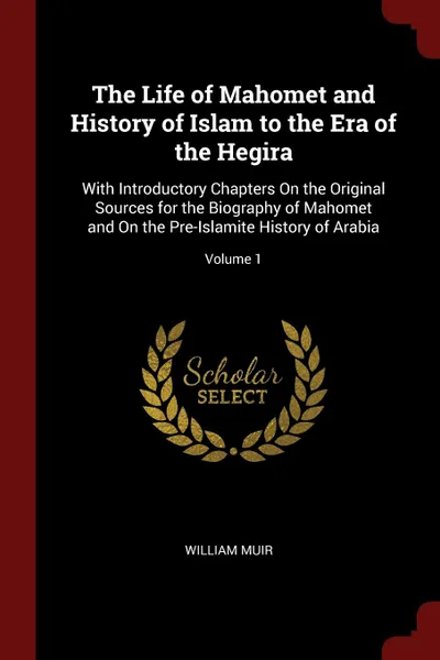 Обложка книги The Life of Mahomet and History of Islam to the Era of the Hegira. With Introductory Chapters On the Original Sources for the Biography of Mahomet and On the Pre-Islamite History of Arabia; Volume 1, William Muir