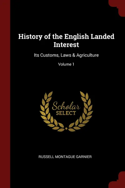 Обложка книги History of the English Landed Interest. Its Customs, Laws . Agriculture; Volume 1, Russell Montague Garnier