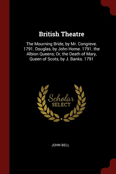 Обложка книги British Theatre. The Mourning Bride, by Mr. Congreve. 1791. Douglas, by John Home. 1791. the Albion Queens; Or, the Death of Mary, Queen of Scots, by J. Banks. 1791, John Bell