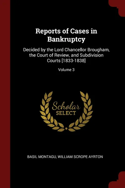 Обложка книги Reports of Cases in Bankruptcy. Decided by the Lord Chancellor Brougham, the Court of Review, and Subdivision Courts .1833-1838.; Volume 3, Basil Montagu, William Scrope Ayrton