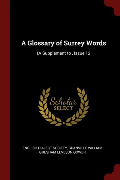 Обложка книги A Glossary of Surrey Words. (A Supplement to , Issue 12, Granville William Gresham Leveson Gower