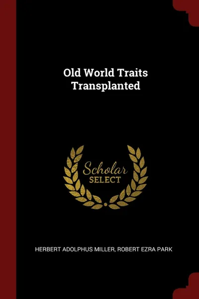 Обложка книги Old World Traits Transplanted, Herbert Adolphus Miller, Robert Ezra Park